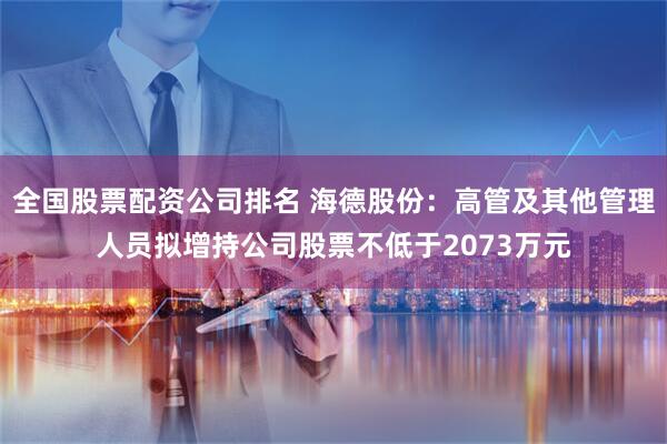 全国股票配资公司排名 海德股份：高管及其他管理人员拟增持公司股票不低于2073万元