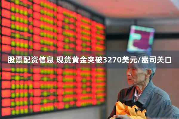 股票配资信息 现货黄金突破3270美元/盎司关口