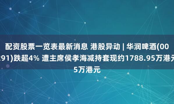 配资股票一览表最新消息 港股异动 | 华润啤酒(00291)跌超4% 遭主席侯孝海减持套现约1788.95万港元