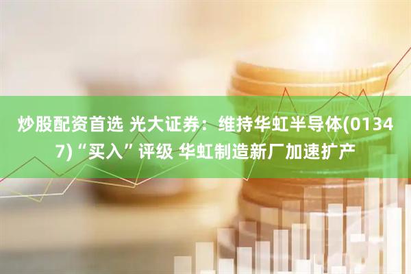 炒股配资首选 光大证券：维持华虹半导体(01347)“买入”评级 华虹制造新厂加速扩产