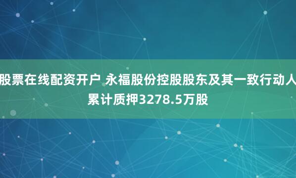 股票在线配资开户 永福股份控股股东及其一致行动人累计质押3278.5万股