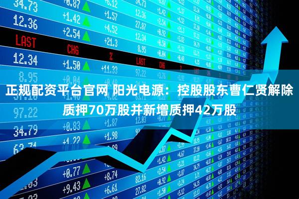 正规配资平台官网 阳光电源：控股股东曹仁贤解除质押70万股并新增质押42万股