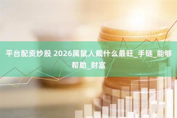 平台配资炒股 2026属鼠人戴什么最旺_手链_能够帮助_财富