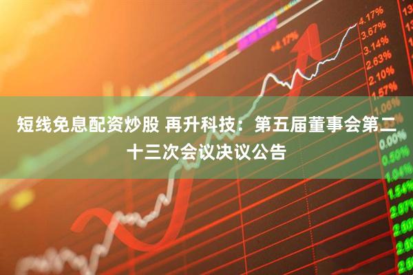 短线免息配资炒股 再升科技：第五届董事会第二十三次会议决议公告