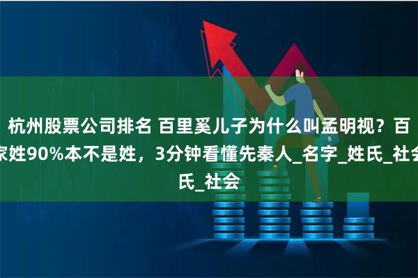 杭州股票公司排名 百里奚儿子为什么叫孟明视？百家姓90%本不是姓，3分钟看懂先秦人_名字_姓氏_社会