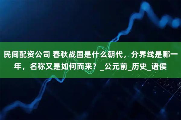 民间配资公司 春秋战国是什么朝代，分界线是哪一年，名称又是如何而来？_公元前_历史_诸侯