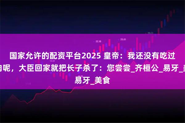 国家允许的配资平台2025 皇帝：我还没有吃过人肉呢，大臣回家就把长子杀了：您尝尝_齐桓公_易牙_美食