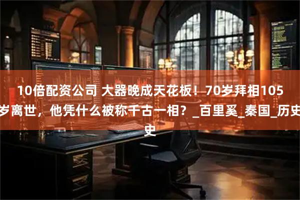 10倍配资公司 大器晚成天花板！70岁拜相105岁离世，他凭什么被称千古一相？_百里奚_秦国_历史