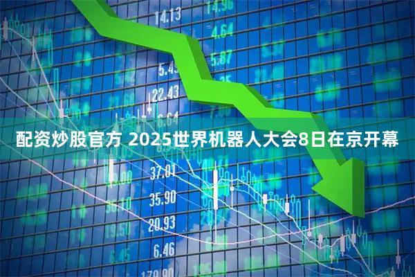 配资炒股官方 2025世界机器人大会8日在京开幕